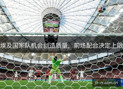 埃及国家队机会创造质量，前场配合决定上限